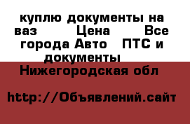 куплю документы на ваз 2108 › Цена ­ 1 - Все города Авто » ПТС и документы   . Нижегородская обл.